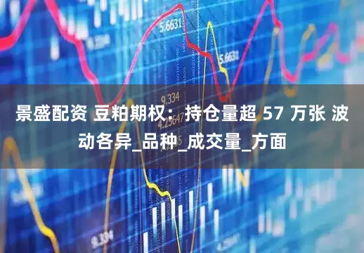 景盛配资 豆粕期权：持仓量超 57 万张 波动各异_品种_成交量_方面