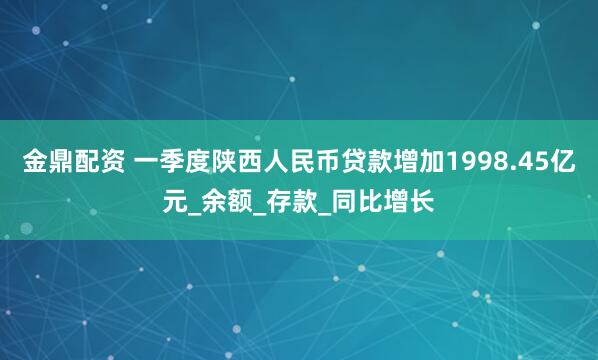 金鼎配资 一季度陕西人民币贷款增加1998.45亿元_余额_存款_同比增长