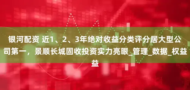 银河配资 近1、2、3年绝对收益分类评分居大型公司第一，景顺长城固收投资实力亮眼_管理_数据_权益