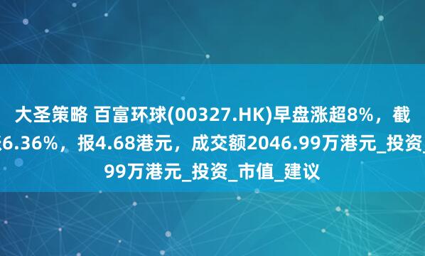 大圣策略 百富环球(00327.HK)早盘涨超8%，截至发稿，涨6.36%，报4.68港元，成交额2046.99万港元_投资_市值_建议