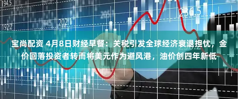 宝尚配资 4月8日财经早餐：关税引发全球经济衰退担忧，金价回落投资者转而将美元作为避风港，油价创四年新低