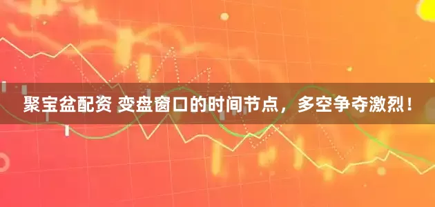 聚宝盆配资 变盘窗口的时间节点，多空争夺激烈！