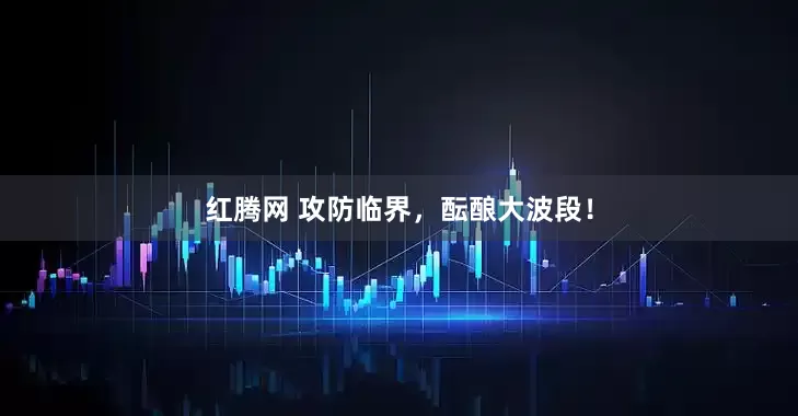 红腾网 攻防临界，酝酿大波段！