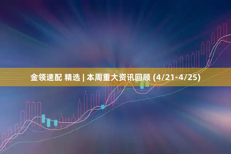 金领速配 精选 | 本周重大资讯回顾 (4/21-4/25)