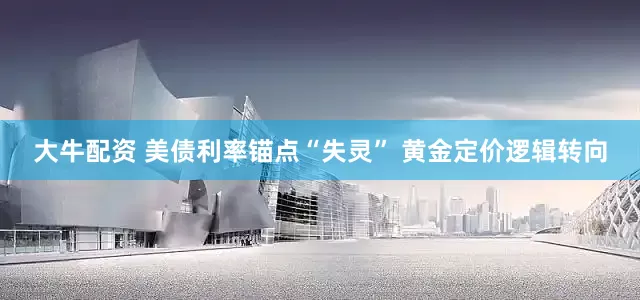 大牛配资 美债利率锚点“失灵” 黄金定价逻辑转向