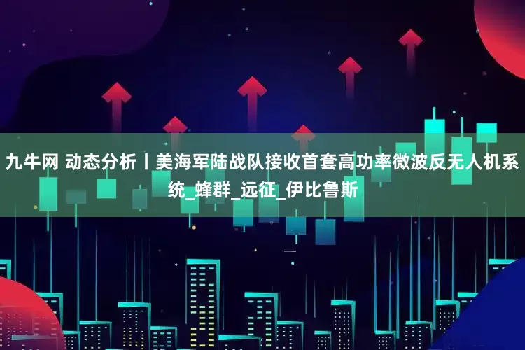 九牛网 动态分析丨美海军陆战队接收首套高功率微波反无人机系统_蜂群_远征_伊比鲁斯