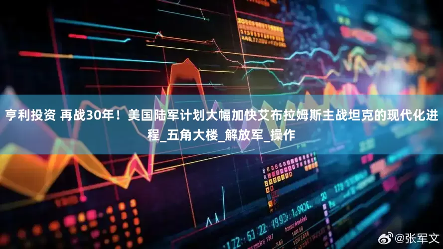 亨利投资 再战30年！美国陆军计划大幅加快艾布拉姆斯主战坦克的现代化进程_五角大楼_解放军_操作