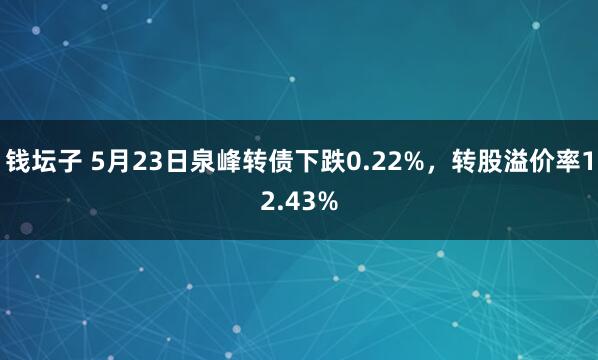 钱坛子 5月23日泉峰转债下跌0.22%，转股溢价率12.43%