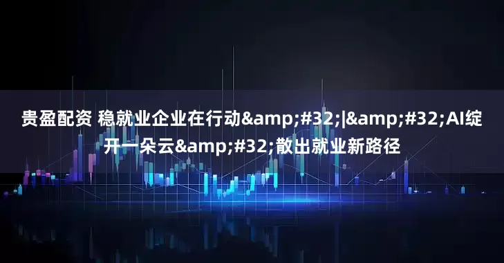 贵盈配资 稳就业企业在行动&#32;|&#32;AI绽开一朵云&#32;散出就业新路径