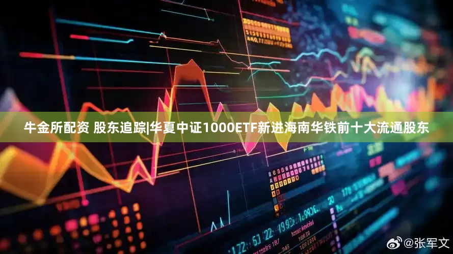 牛金所配资 股东追踪|华夏中证1000ETF新进海南华铁前十大流通股东