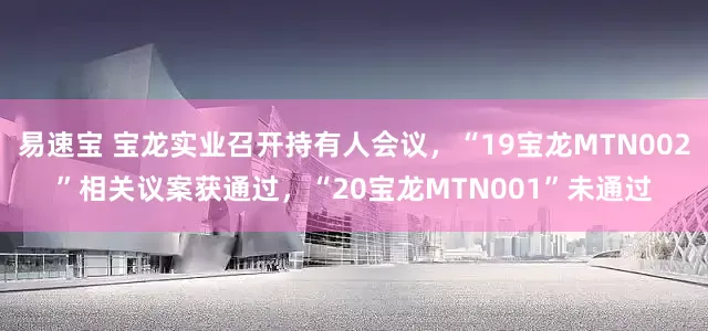 易速宝 宝龙实业召开持有人会议，“19宝龙MTN002”相关议案获通过，“20宝龙MTN001”未通过
