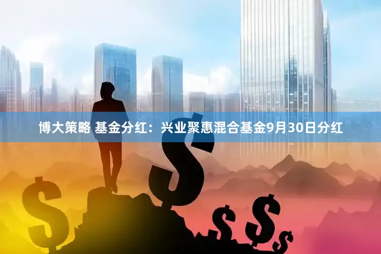 博大策略 基金分红：兴业聚惠混合基金9月30日分红