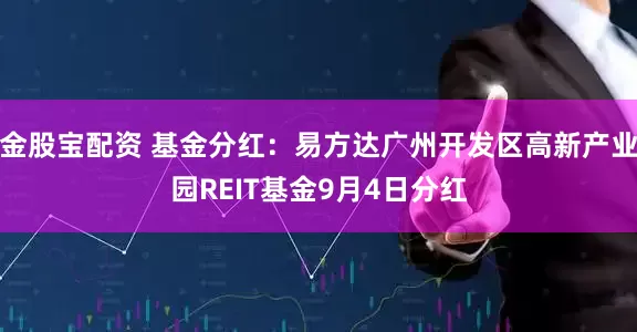 金股宝配资 基金分红：易方达广州开发区高新产业园REIT基金9月4日分红
