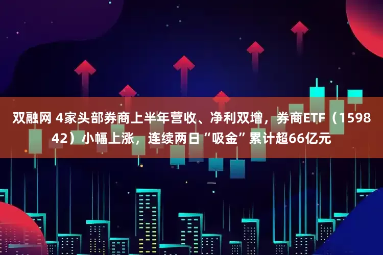 双融网 4家头部券商上半年营收、净利双增，券商ETF（159842）小幅上涨，连续两日“吸金”累计超66亿元