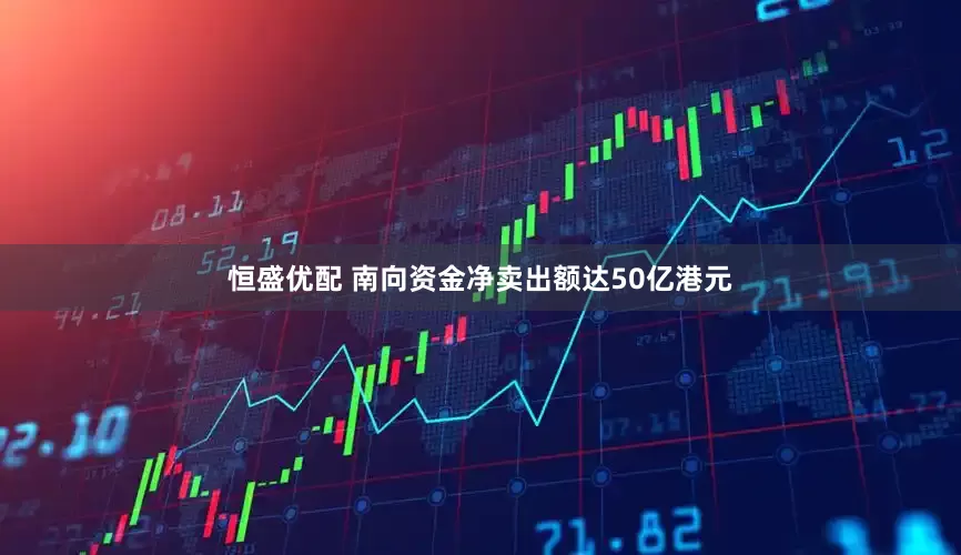 恒盛优配 南向资金净卖出额达50亿港元
