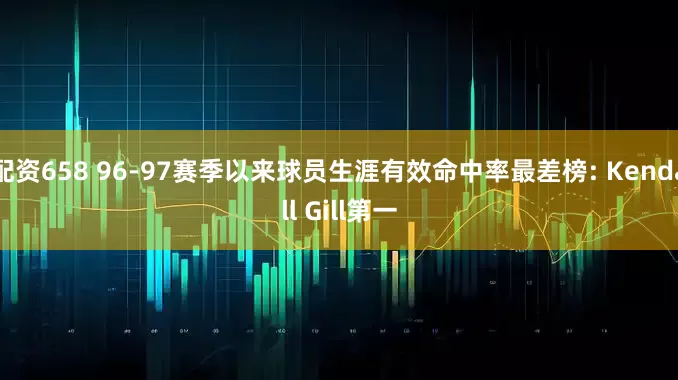 配资658 96-97赛季以来球员生涯有效命中率最差榜: Kendall Gill第一