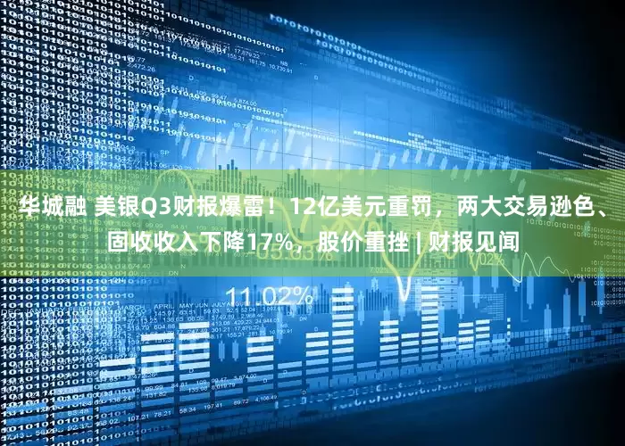 华城融 美银Q3财报爆雷！12亿美元重罚，两大交易逊色、固收收入下降17%，股价重挫 | 财报见闻